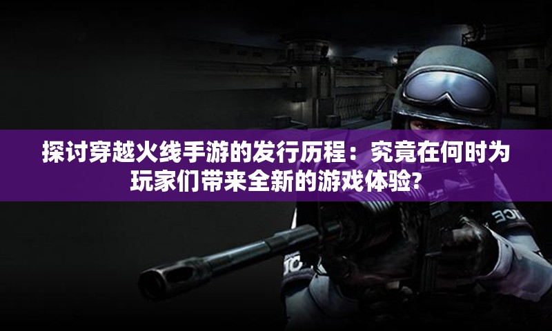 探讨穿越火线手游的发行历程：究竟在何时为玩家们带来全新的游戏体验?