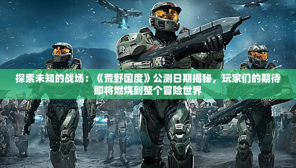 探索未知的战场：《荒野国度》公测日期揭秘，玩家们的期待即将燃烧到整个冒险世界