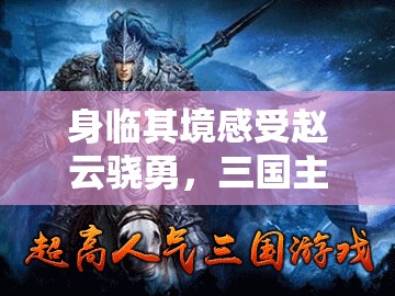 身临其境感受赵云骁勇，三国主公模拟器免广告版本引领硬核策略游戏新风尚