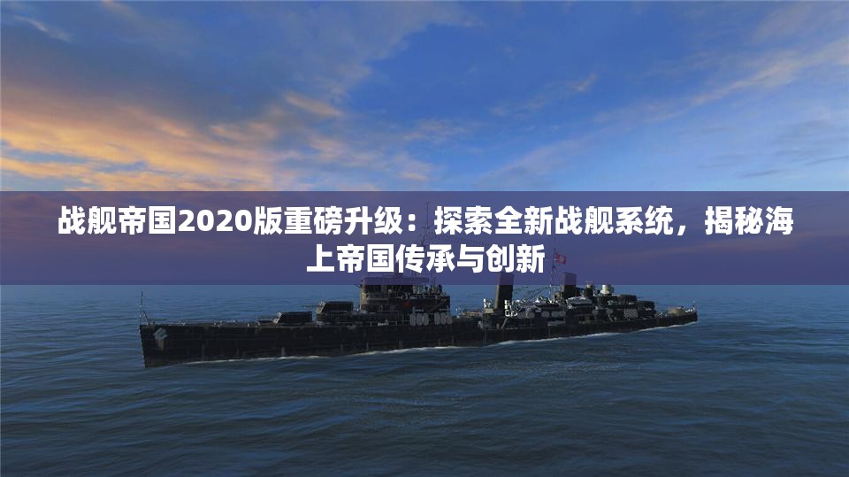战舰帝国2020版重磅升级：探索全新战舰系统，揭秘海上帝国传承与创新