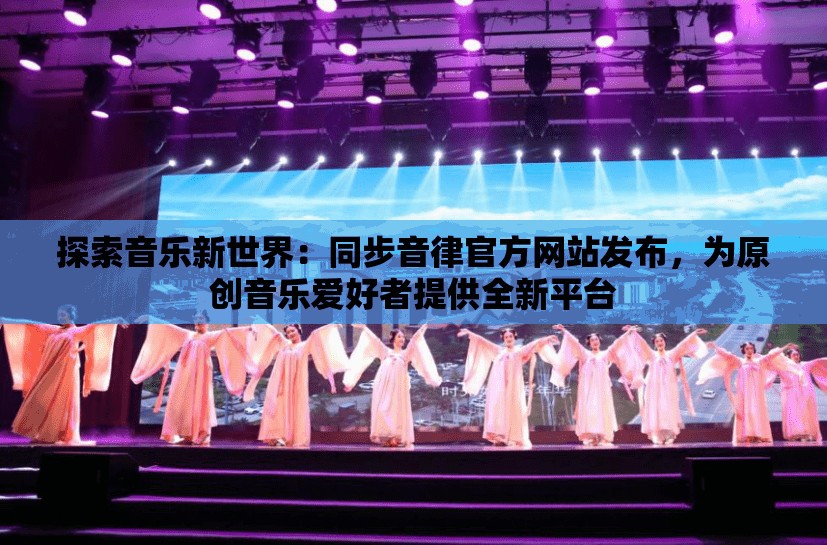 探索音乐新世界：同步音律官方网站发布，为原创音乐爱好者提供全新平台