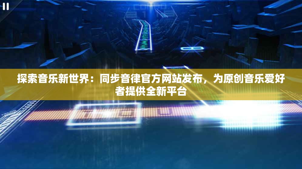 探索音乐新世界：同步音律官方网站发布，为原创音乐爱好者提供全新平台