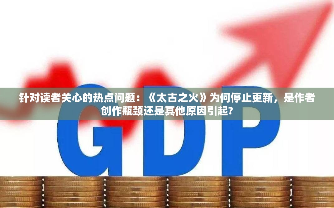 针对读者关心的热点问题：《太古之火》为何停止更新，是作者创作瓶颈还是其他原因引起?