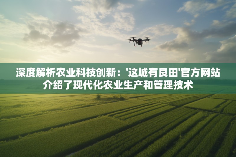 深度解析农业科技创新：'这城有良田'官方网站介绍了现代化农业生产和管理技术