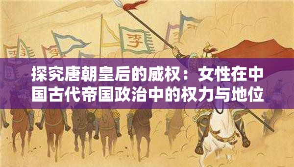 探究唐朝皇后的威权：女性在中国古代帝国政治中的权力与地位