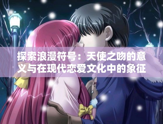 探索浪漫符号：天使之吻的意义与在现代恋爱文化中的象征角色