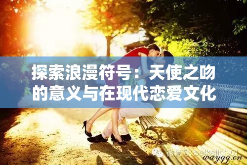 探索浪漫符号：天使之吻的意义与在现代恋爱文化中的象征角色