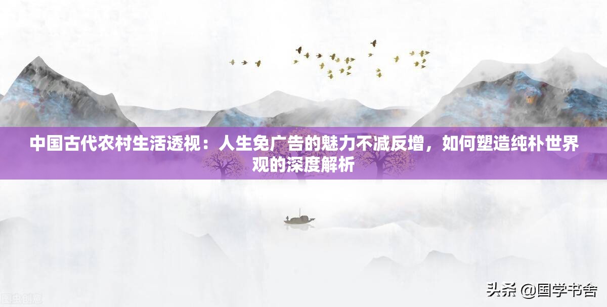 中国古代农村生活透视：人生免广告的魅力不减反增，如何塑造纯朴世界观的深度解析