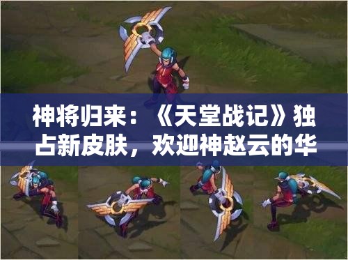 神将归来：《天堂战记》独占新皮肤，欢迎神赵云的华丽回归，再掀翻天覆地之战