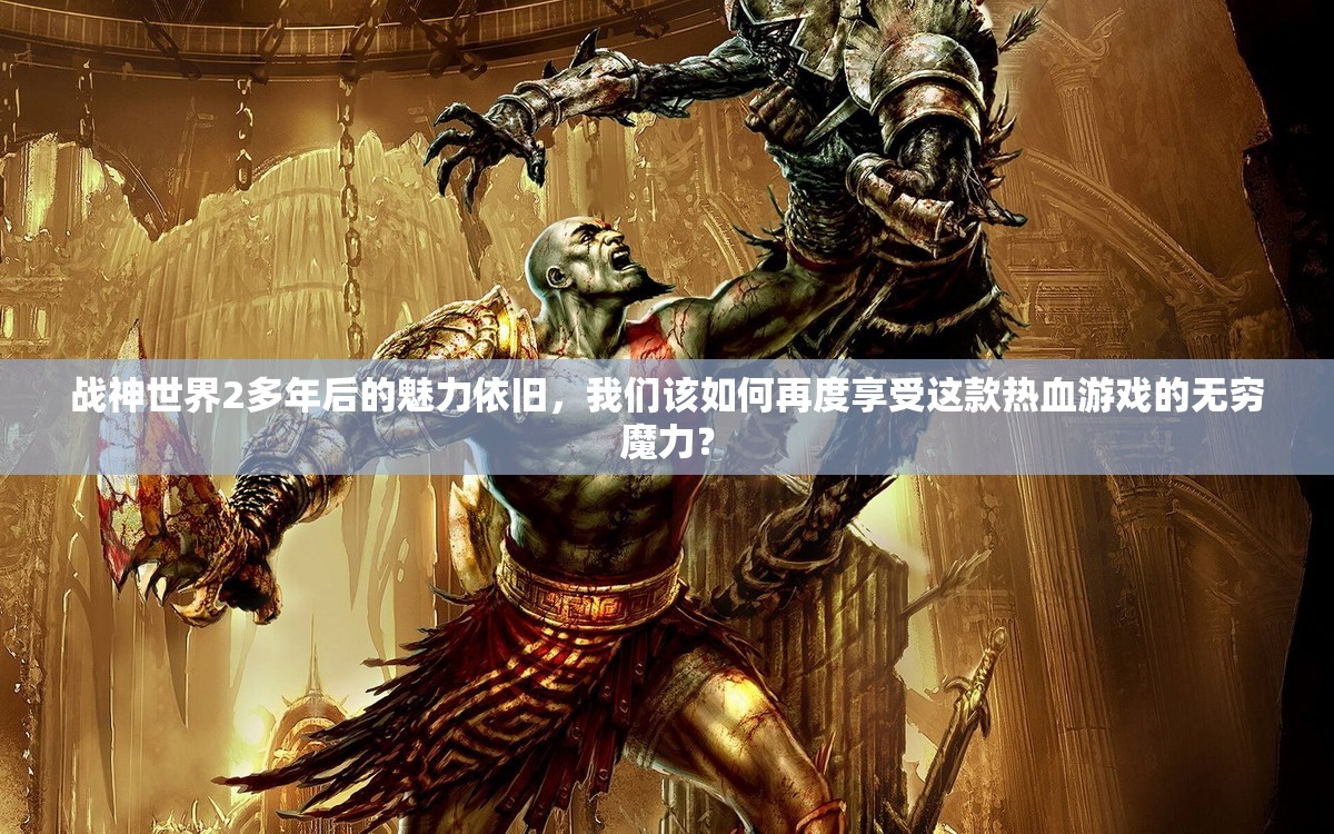 战神世界2多年后的魅力依旧，我们该如何再度享受这款热血游戏的无穷魔力？