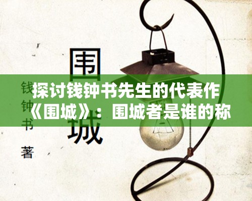 探讨钱钟书先生的代表作《围城》：围城者是谁的称号及其蕴含的深居人性探索