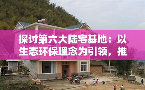 探讨第六大陆宅基地：以生态环保理念为引领，推动中国乡村振兴战略的新篇章
