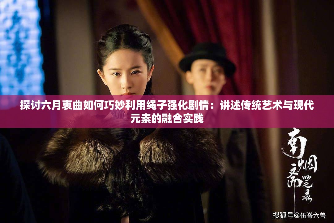 探讨六月衷曲如何巧妙利用绳子强化剧情：讲述传统艺术与现代元素的融合实践