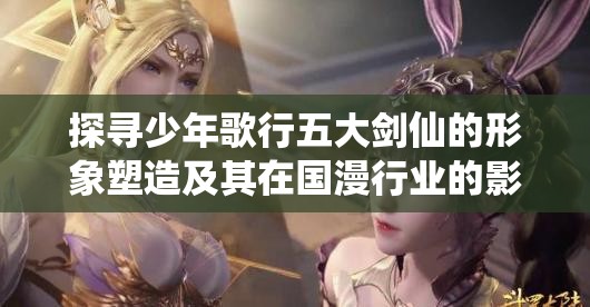 探寻少年歌行五大剑仙的形象塑造及其在国漫行业的影响力研究