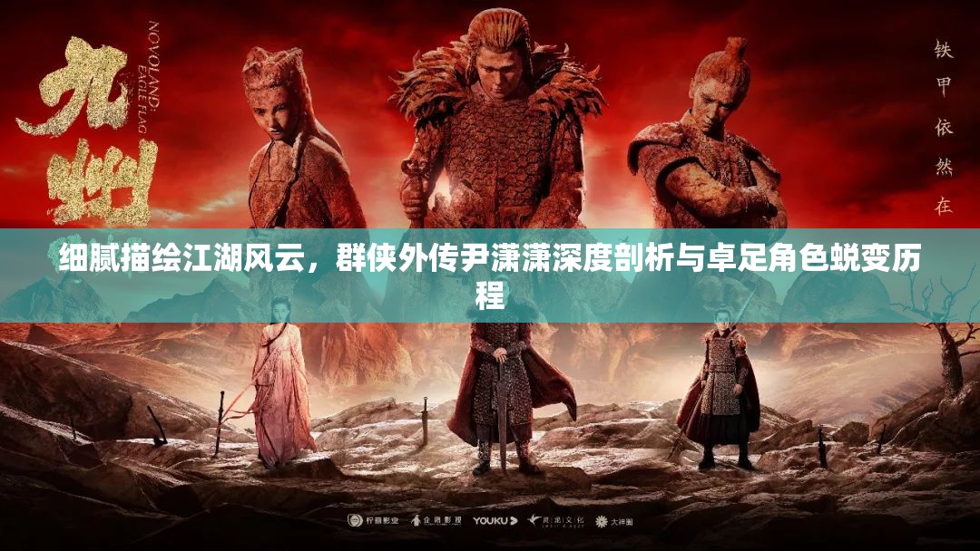 细腻描绘江湖风云，群侠外传尹潇潇深度剖析与卓足角色蜕变历程