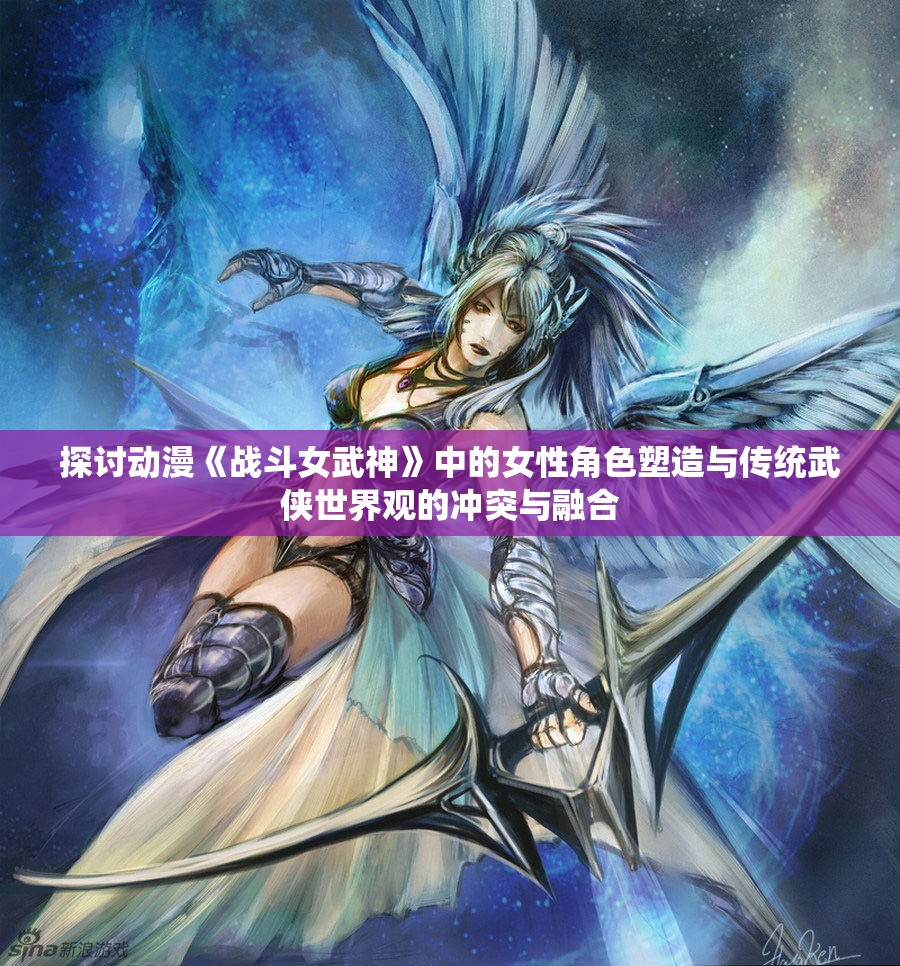 探讨动漫《战斗女武神》中的女性角色塑造与传统武侠世界观的冲突与融合