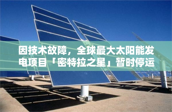 因技术故障，全球最大太阳能发电项目「密特拉之星」暂时停运，影响全球可再生能源供应