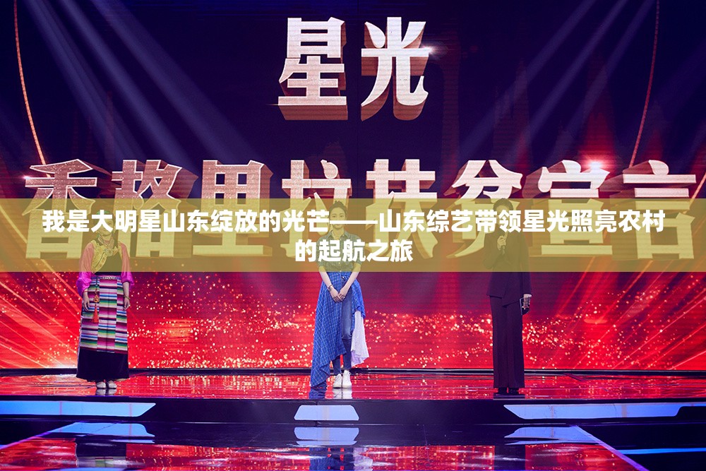 我是大明星山东绽放的光芒——山东综艺带领星光照亮农村的起航之旅