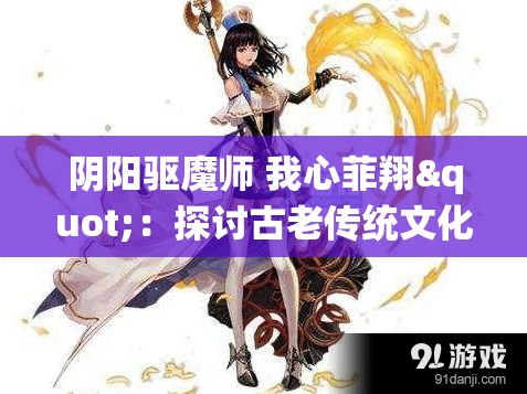 阴阳驱魔师 我心菲翔"：探讨古老传统文化与现代科技结合的可能性，展现新时代的历绪变迁
