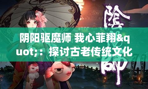 阴阳驱魔师 我心菲翔"：探讨古老传统文化与现代科技结合的可能性，展现新时代的历绪变迁