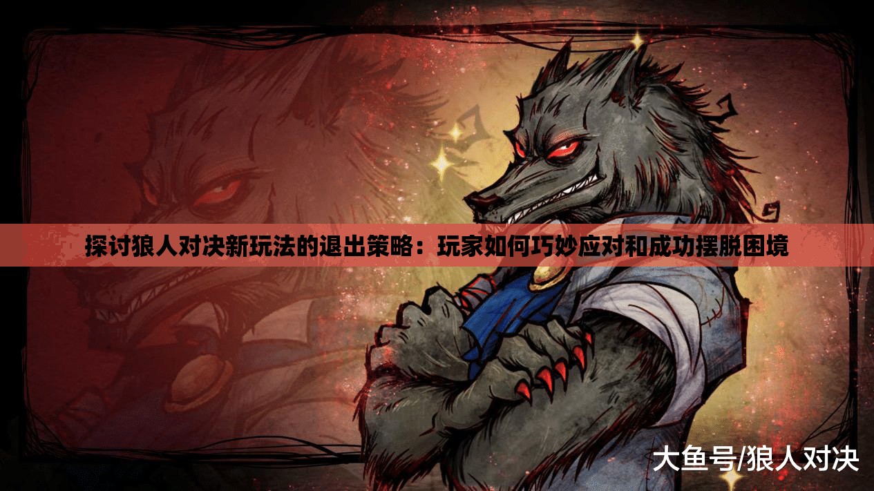 探讨狼人对决新玩法的退出策略：玩家如何巧妙应对和成功摆脱困境