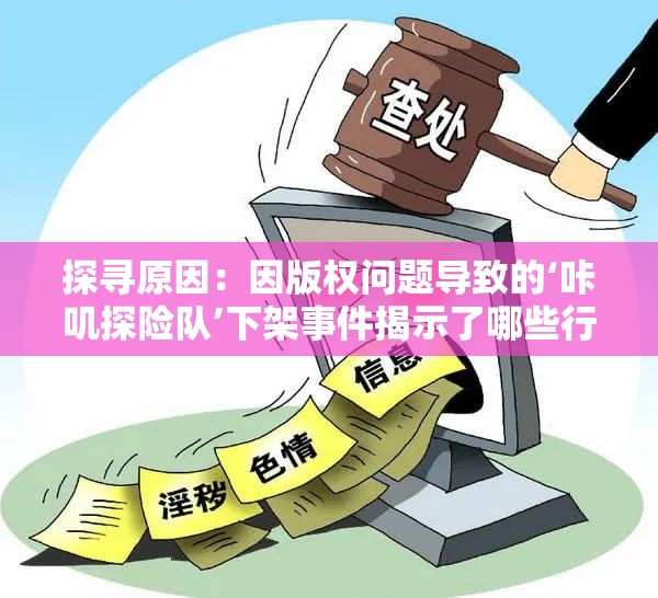 探寻原因：因版权问题导致的‘咔叽探险队’下架事件揭示了哪些行业风险？