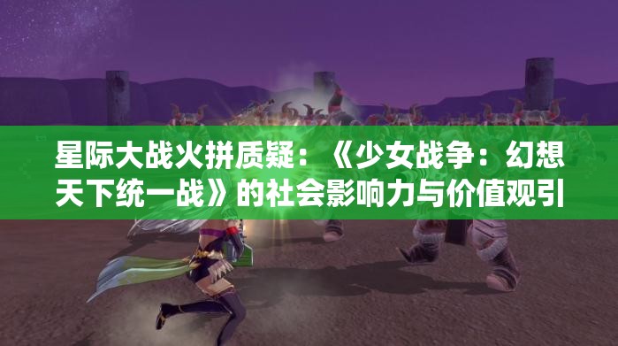 星际大战火拼质疑：《少女战争：幻想天下统一战》的社会影响力与价值观引导力如何兼容