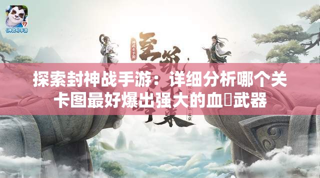 探索封神战手游：详细分析哪个关卡图最好爆出强大的血戦武器