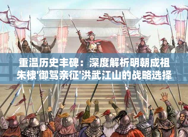 重温历史丰碑：深度解析明朝成祖朱棣'御驾亲征'洪武江山的战略选择与国家发展启示