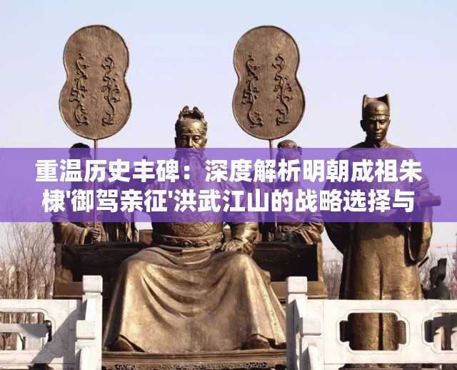 重温历史丰碑：深度解析明朝成祖朱棣'御驾亲征'洪武江山的战略选择与国家发展启示