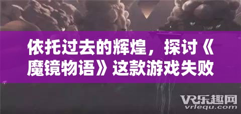 依托过去的辉煌，探讨《魔镜物语》这款游戏失败的现象——从万众期待到竞争激烈市场的淘汰