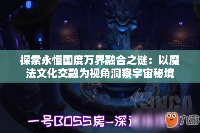 探索永恒国度万界融合之谜：以魔法文化交融为视角洞察宇宙秘境