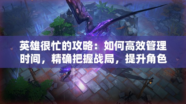 英雄很忙的攻略：如何高效管理时间，精确把握战局，提升角色实力的全方位策略指南