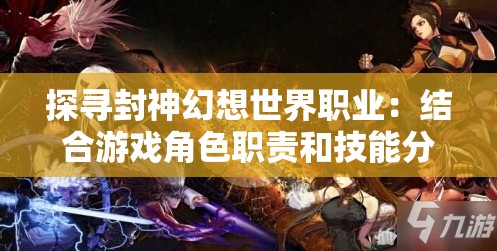 探寻封神幻想世界职业：结合游戏角色职责和技能分析，打造最强神话英雄