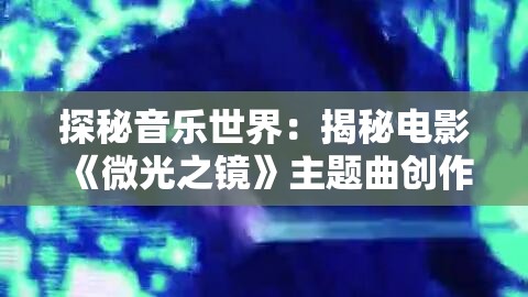 探秘音乐世界：揭秘电影《微光之镜》主题曲创作背景与其对整部影片情感赋予的深远影响