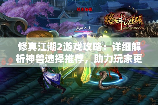 修真江湖2游戏攻略：详细解析神兽选择推荐，助力玩家更好地在江湖世界生存