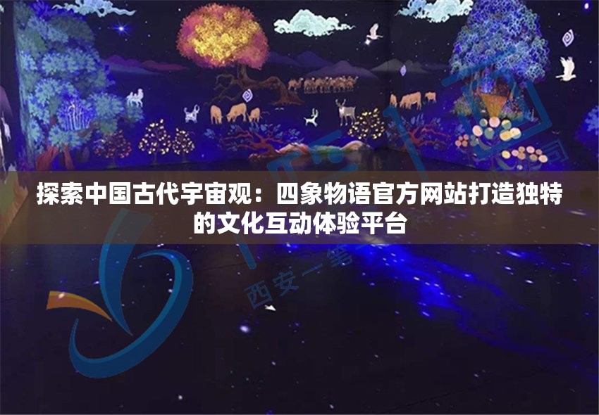 探索中国古代宇宙观：四象物语官方网站打造独特的文化互动体验平台