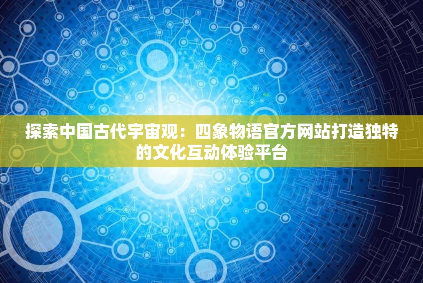 探索中国古代宇宙观：四象物语官方网站打造独特的文化互动体验平台