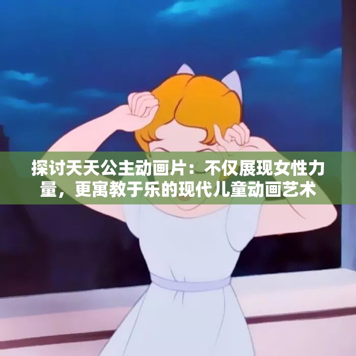 探讨天天公主动画片：不仅展现女性力量，更寓教于乐的现代儿童动画艺术