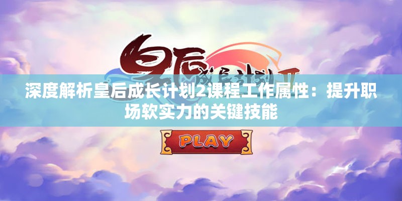深度解析皇后成长计划2课程工作属性：提升职场软实力的关键技能