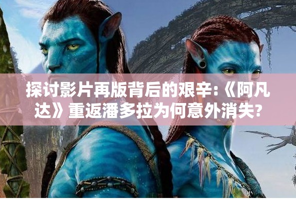 探讨影片再版背后的艰辛:《阿凡达》重返潘多拉为何意外消失?