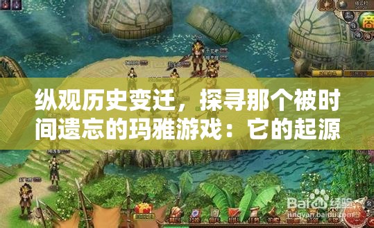 纵观历史变迁，探寻那个被时间遗忘的玛雅游戏：它的起源、发展及消逝的深度解析