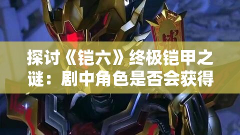 探讨《铠六》终极铠甲之谜：剧中角色是否会获得更强防护装备呼声持续升温