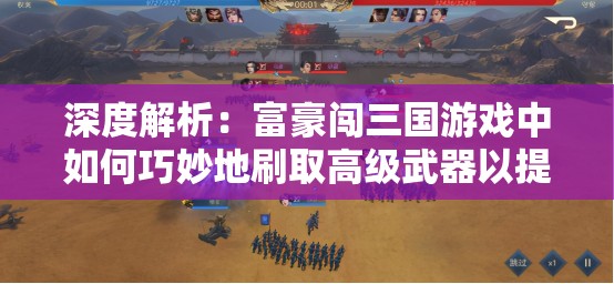深度解析：富豪闯三国游戏中如何巧妙地刷取高级武器以提升角色战斗力？