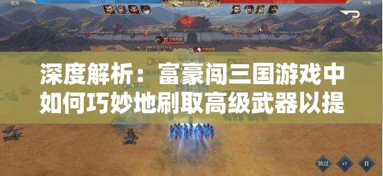 深度解析：富豪闯三国游戏中如何巧妙地刷取高级武器以提升角色战斗力？