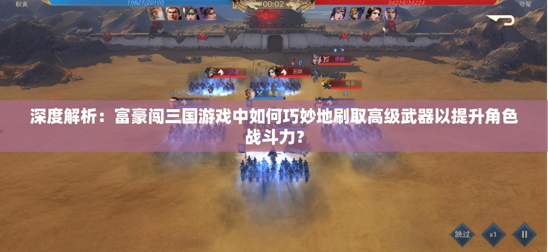 深度解析：富豪闯三国游戏中如何巧妙地刷取高级武器以提升角色战斗力？