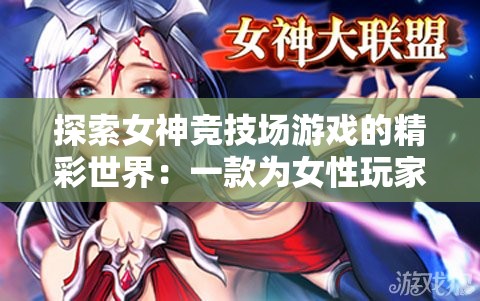探索女神竞技场游戏的精彩世界：一款为女性玩家量身定制的互动角色扮演游戏解析