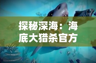 探秘深海：海底大猎杀官方正版游戏引领玩家走进神秘水下世界