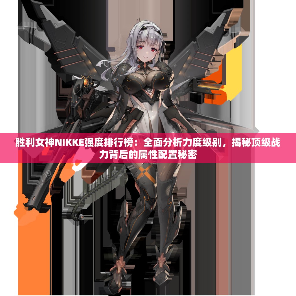 胜利女神NIKKE强度排行榜：全面分析力度级别，揭秘顶级战力背后的属性配置秘密