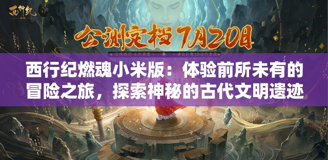 西行纪燃魂小米版：体验前所未有的冒险之旅，探索神秘的古代文明遗迹